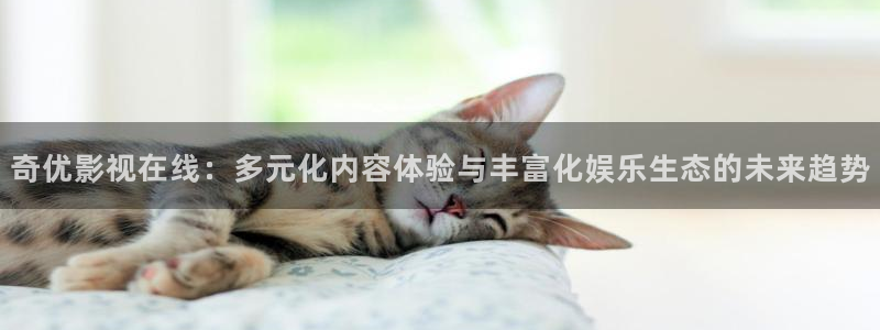 人人网电影：奇优影视在线：多元化内容体验与丰富化娱乐生态的未来趋势